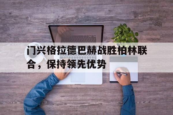 门兴格拉德巴赫战胜柏林联合，保持领先优势的简单介绍