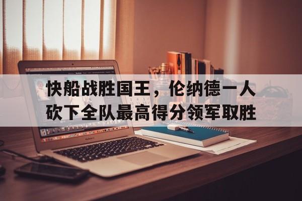 包含快船战胜国王，伦纳德一人砍下全队最高得分领军取胜的词条