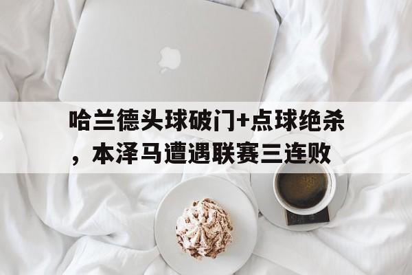 哈兰德头球破门+点球绝杀，本泽马遭遇联赛三连败